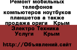 Ремонт мобильных телефонов компьютеров ноутбуков планшетов а также продажа ориги - Крым Электро-Техника » Услуги   . Крым